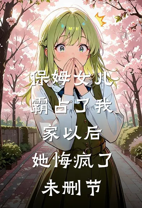 保姆女儿霸占了我家以后，她悔疯了未删节