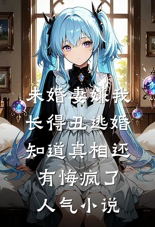 未婚妻嫌我长得丑逃婚，知道真相还有悔疯了人气小说