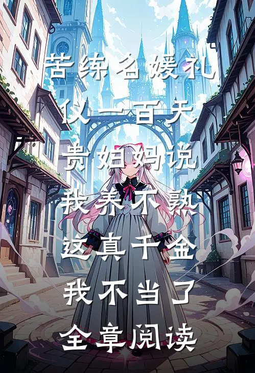 苦练名媛礼仪一百天贵妇妈说我养不熟，这真千金我不当了全章阅读