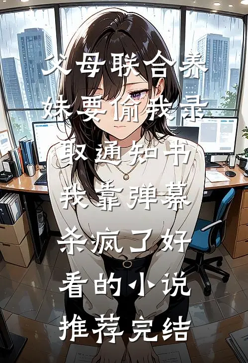 父母联合养妹要偷我录取通知书，我靠弹幕杀疯了好看的小说推荐完结