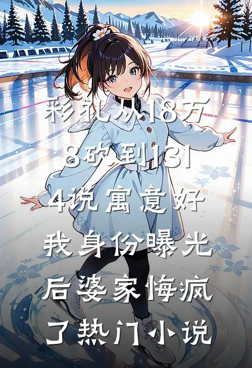 彩礼从18万8砍到1314说寓意好，我身份曝光后婆家悔疯了热门小说