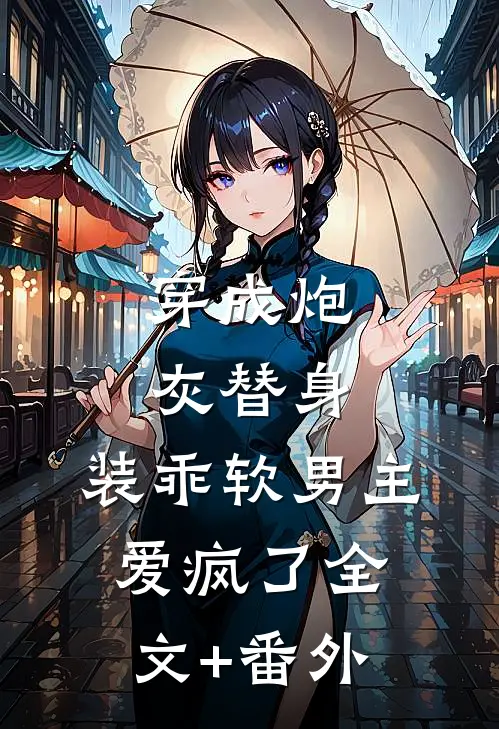 穿成炮灰替身，装乖软男主爱疯了全文+番外