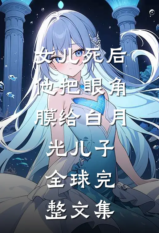 女儿死后，他把眼角膜给白月光儿子全球完整文集
