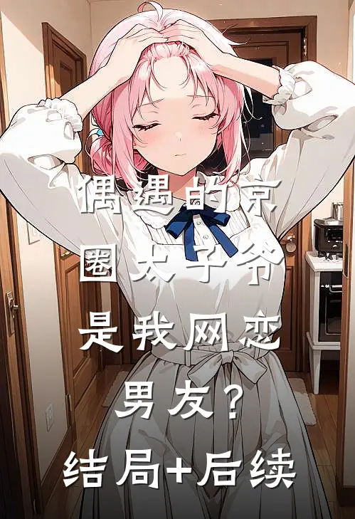偶遇的京圈太子爷，是我网恋男友？结局+后续