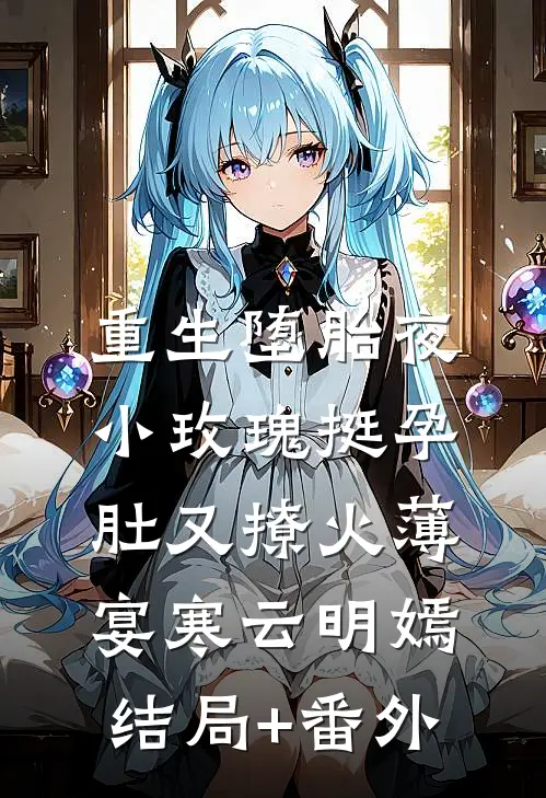 重生堕胎夜，小玫瑰挺孕肚又撩火薄宴寒云明嫣结局+番外