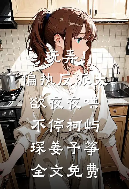 玩弄！偏执反派太欲，夜夜哄不停柯屿琛姜予筝全文免费