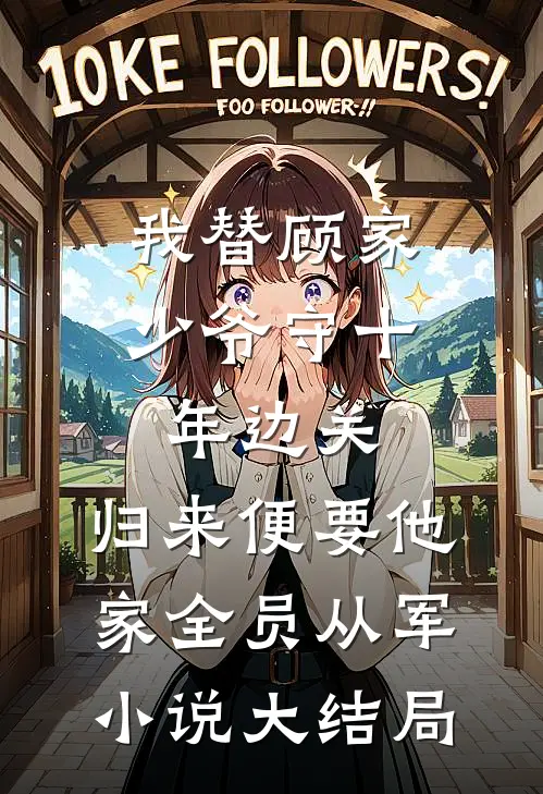 我替顾家少爷守十年边关，归来便要他家全员从军小说大结局
