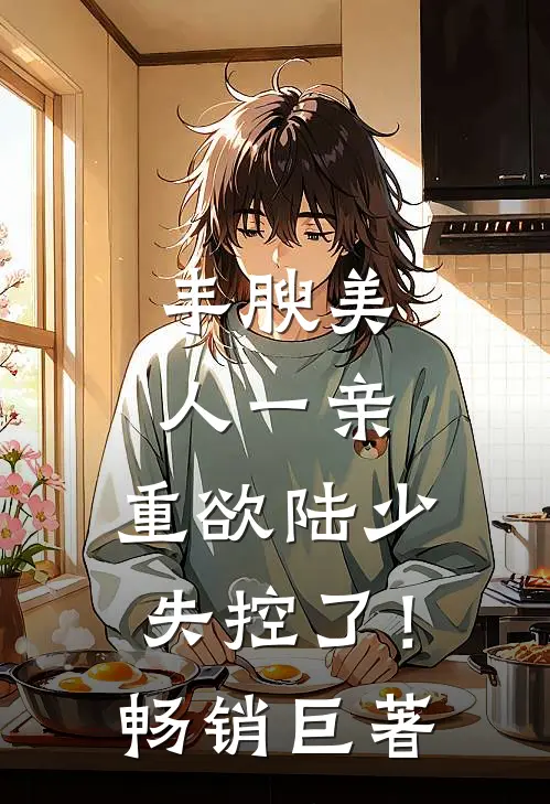 丰腴美人一亲，重欲陆少失控了！畅销巨著