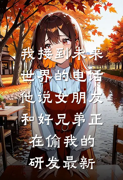 我接到未来世界的电话，他说女朋友和好兄弟正在偷我的研发最新