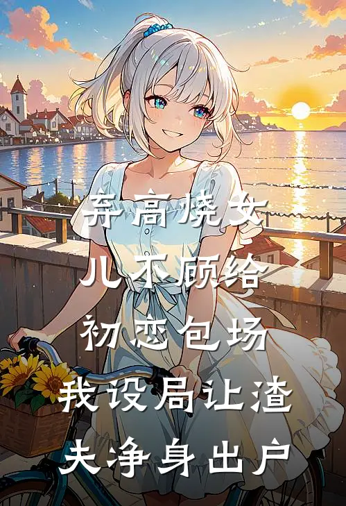 弃高烧女儿不顾给初恋包场，我设局让渣夫净身出户