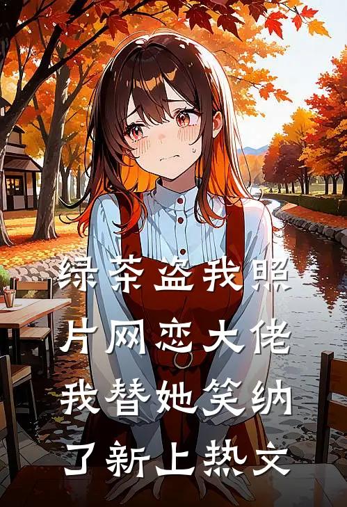 绿茶盗我照片网恋大佬，我替她笑纳了新上热文