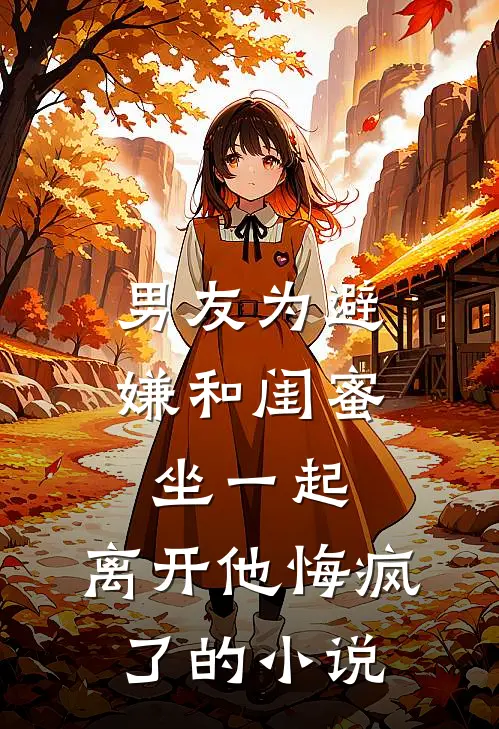 男友为避嫌和闺蜜坐一起，离开他悔疯了的小说