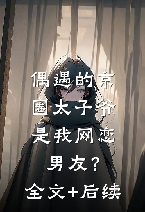 偶遇的京圈太子爷，是我网恋男友？全文+后续