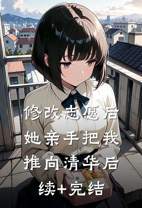 修改志愿后，她亲手把我推向清华后续+完结