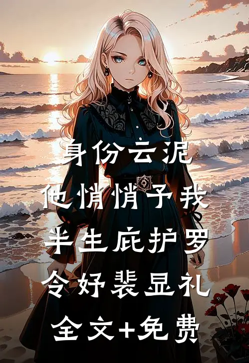 身份云泥，他悄悄予我半生庇护罗令妤裴显礼全文+免费