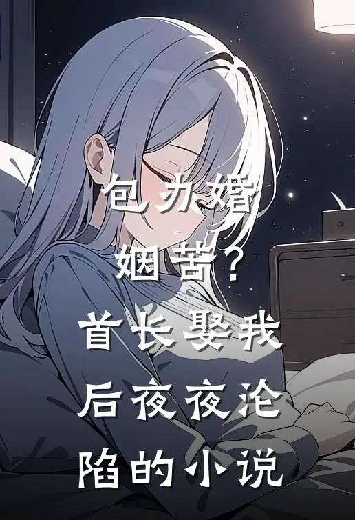包办婚姻苦？首长娶我后夜夜沦陷的小说