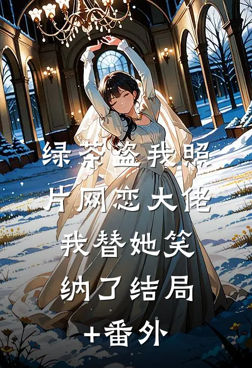 绿茶盗我照片网恋大佬，我替她笑纳了结局+番外