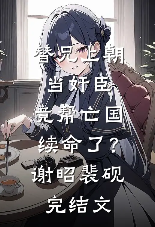 替兄上朝当奸臣，竟帮亡国续命了？谢昭裴砚完结文