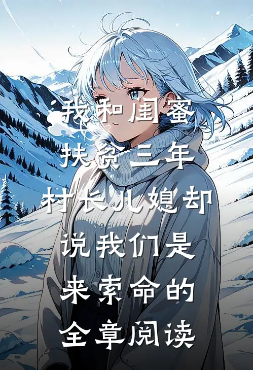 我和闺蜜扶贫三年，村长儿媳却说我们是来索命的全章阅读