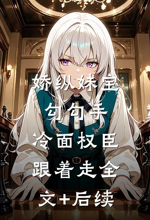 娇纵妹宝勾勾手，冷面权臣跟着走全文+后续