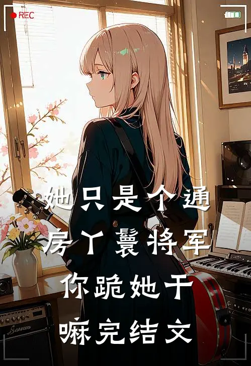 她只是个通房丫鬟将军你跪她干嘛完结文