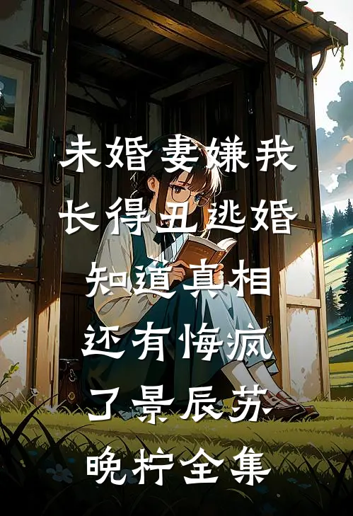 未婚妻嫌我长得丑逃婚，知道真相还有悔疯了景辰苏晚柠全集