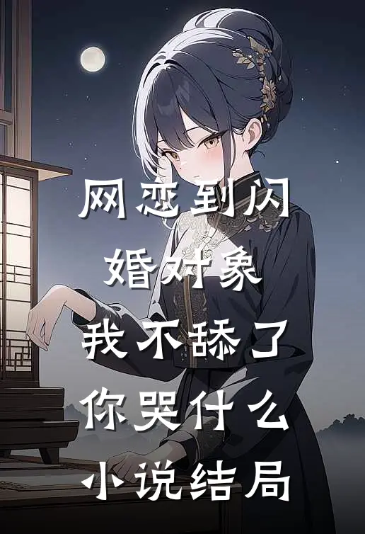 网恋到闪婚对象，我不舔了你哭什么小说结局