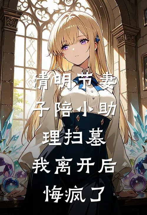 清明节妻子陪小助理扫墓，我离开后悔疯了