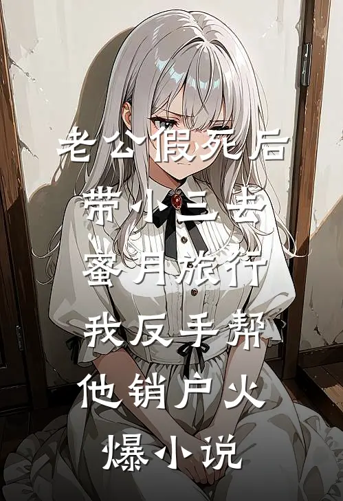 老公假死后带小三去蜜月旅行，我反手帮他销户火爆小说