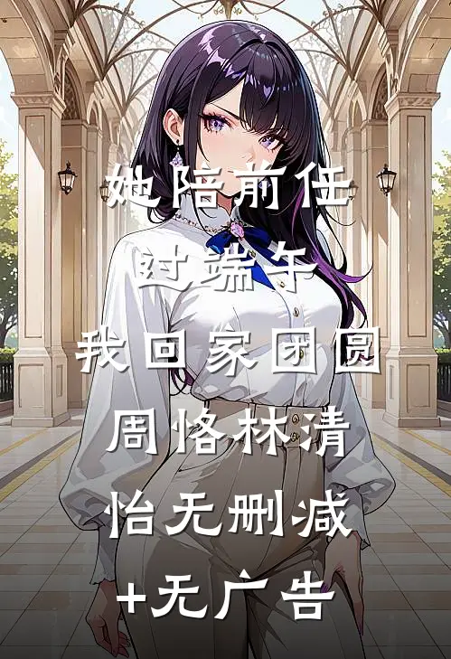 她陪前任过端午，我回家团圆周恪林清怡无删减+无广告