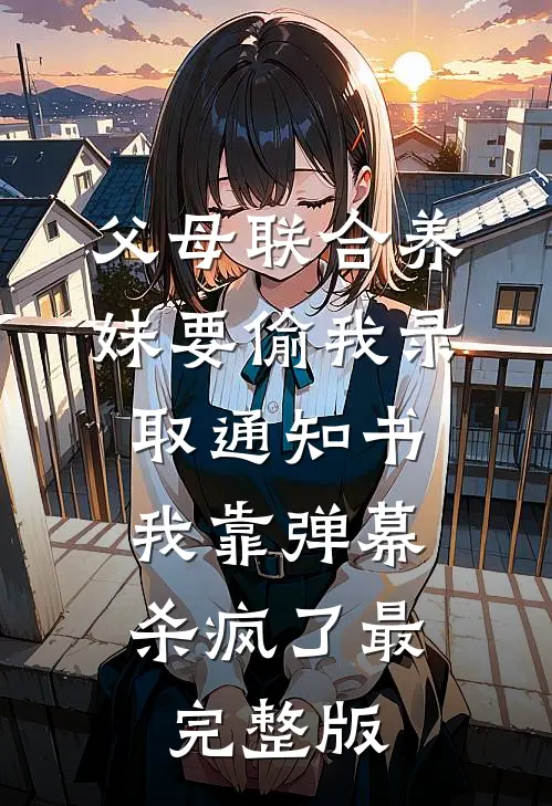 父母联合养妹要偷我录取通知书，我靠弹幕杀疯了最完整版