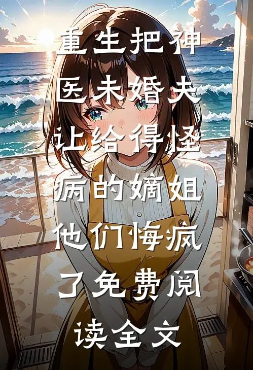 重生把神医未婚夫让给得怪病的嫡姐，他们悔疯了免费阅读全文