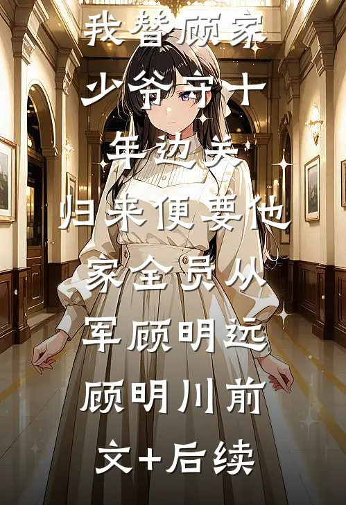 我替顾家少爷守十年边关，归来便要他家全员从军顾明远顾明川前文+后续