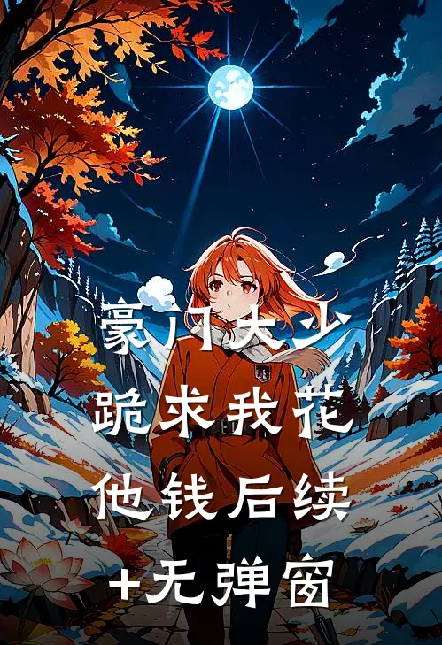 豪门大少跪求我花他钱后续+无弹窗