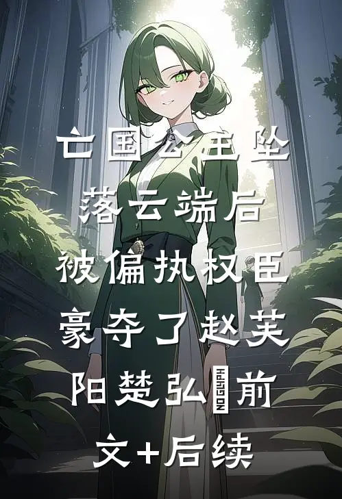 亡国公主坠落云端后，被偏执权臣豪夺了赵芙阳楚弘灜前文+后续