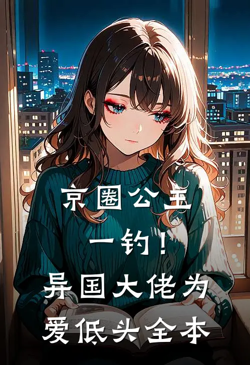 京圈公主一钓！异国大佬为爱低头全本