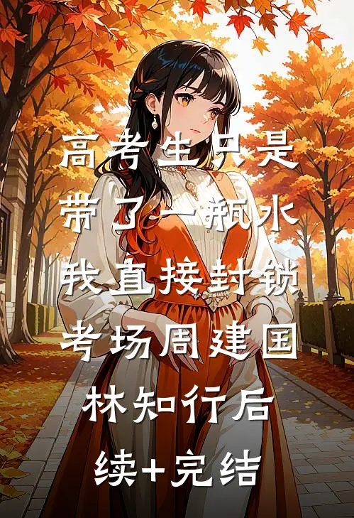高考生只是带了一瓶水，我直接封锁考场周建国林知行后续+完结