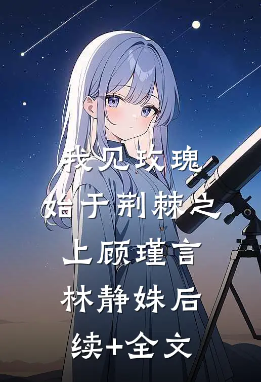 我见玫瑰，始于荆棘之上顾瑾言林静姝后续+全文