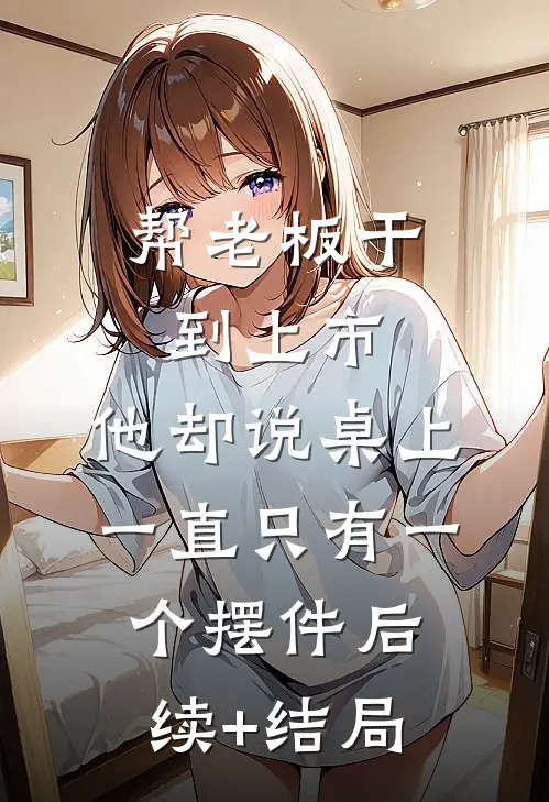 帮老板干到上市，他却说桌上一直只有一个摆件后续+结局