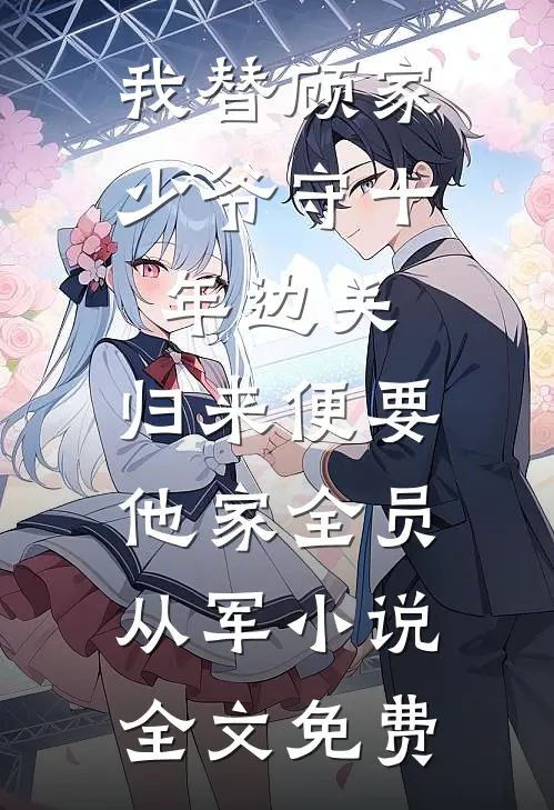 我替顾家少爷守十年边关，归来便要他家全员从军小说全文免费