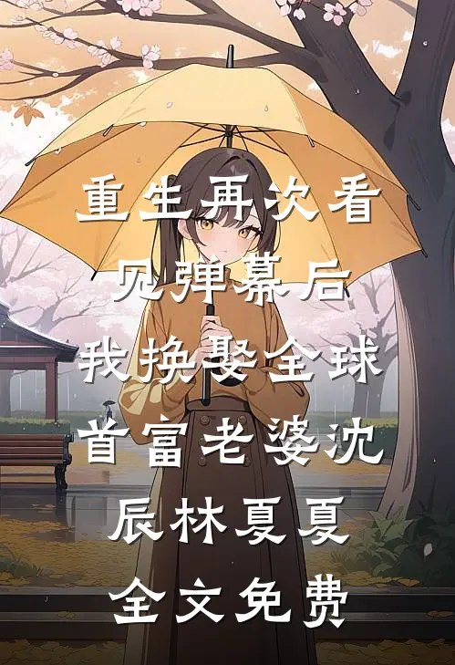 重生再次看见弹幕后，我换娶全球首富老婆沈辰林夏夏全文免费