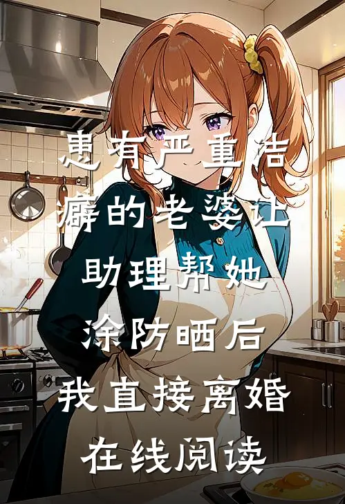 患有严重洁癖的老婆让助理帮她涂防晒后，我直接离婚在线阅读