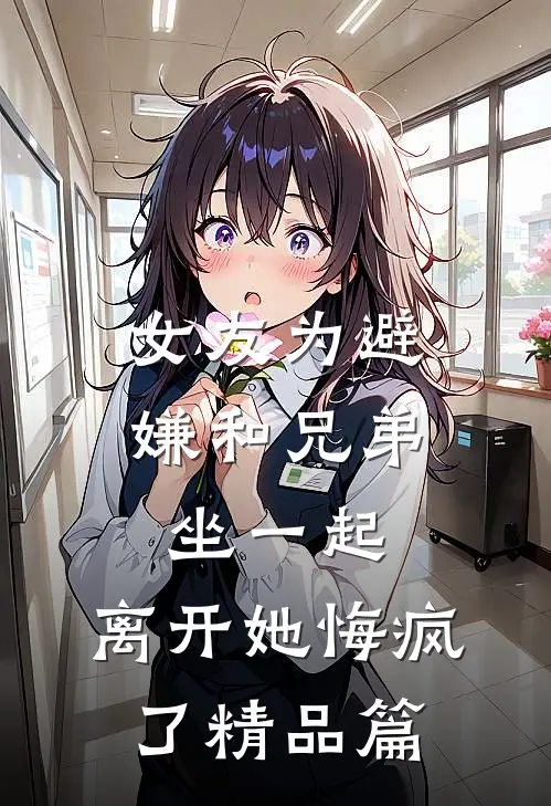 女友为避嫌和兄弟坐一起，离开她悔疯了精品篇