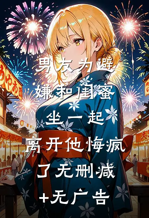 男友为避嫌和闺蜜坐一起，离开他悔疯了无删减+无广告