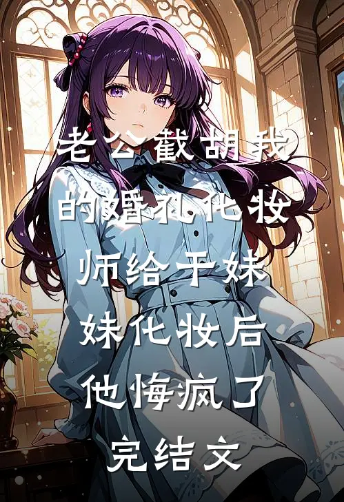 老公截胡我的婚礼化妆师给干妹妹化妆后，他悔疯了完结文