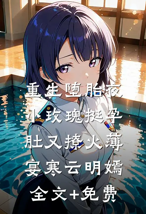 重生堕胎夜，小玫瑰挺孕肚又撩火薄宴寒云明嫣全文+免费