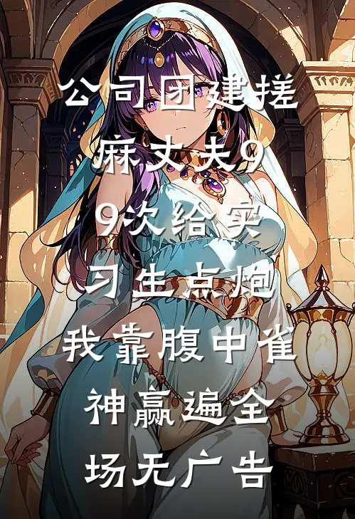 公司团建搓麻丈夫99次给实习生点炮，我靠腹中雀神赢遍全场无广告