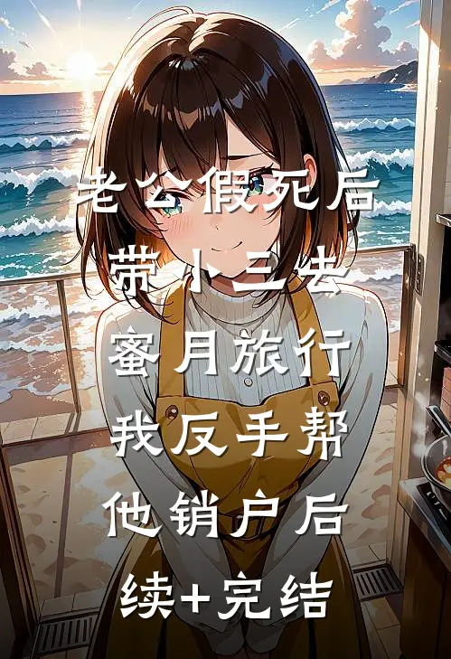 老公假死后带小三去蜜月旅行，我反手帮他销户后续+完结