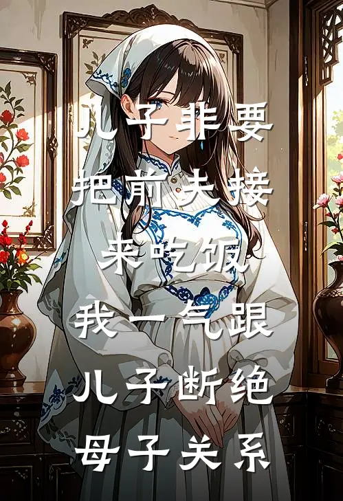 儿子非要把前夫接来吃饭，我一气跟儿子断绝母子关系