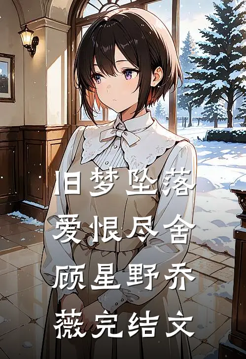 旧梦坠落，爱恨尽舍顾星野乔薇完结文